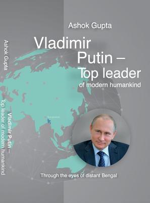 Read Online Vladimir Putin - Top Leader of Modern Humankind: Through the Eyes of Distant Bengal - Ashok Gupta | PDF