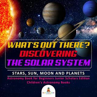 Read What's Out There? Discovering the Solar System  Stars, Sun, Moon and Planets  Astronomy Book for Beginners Junior Scholars Edition  Children's Astronomy Books - Baby Professor file in PDF