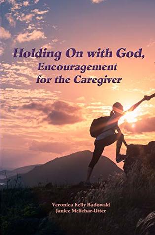 Full Download Holding on with God: Encouragement for the Caregiver - Veronica Kelly Badowski | PDF