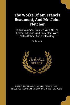 Read The Works Of Mr. Francis Beaumont, And Mr. John Fletcher: In Ten Volumes. Collated With All The Former Editions, And Corrected. With Notes Critical And Explanatory; Volume 6 - Francis Beaumont file in ePub