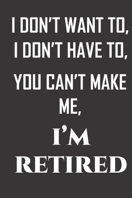 Download I don't want to, I don't have to, you can't make me, I'm retired.: Notebook Journal to write in. Retirement gift for the sadistic coworker. 6 x 9 with 120 lined pages. -  | PDF