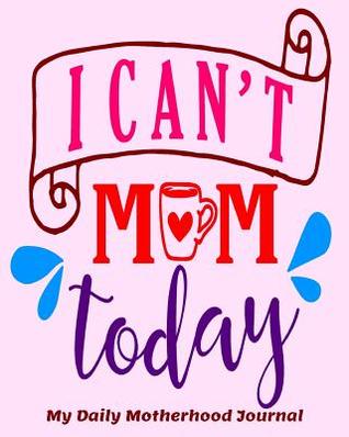 Full Download I Can't Mom Today My Daily Motherhood Journal - Melanie Bremner file in ePub