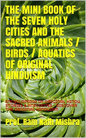 Download THE MINI BOOK OF THE SEVEN HOLY CITIES AND THE SACRED ANIMALS / BIRDS / AQUATICS OF ORIGINAL HINDUISM: ENCYCLOPEDIA OF ORIGINAL HINDU STORIES & ANECDOTES - DISCOVER THE ORIGINAL HINDUISM - Prof. Ram Nath Mishra file in PDF