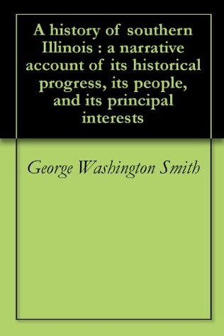 Read A history of southern Illinois : a narrative account of its historical progress, its people, and its principal interests - George Washington Smith | ePub