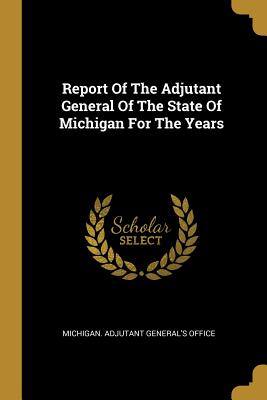 Read Online Report Of The Adjutant General Of The State Of Michigan For The Years - Michigan Adjutant General's Office | ePub