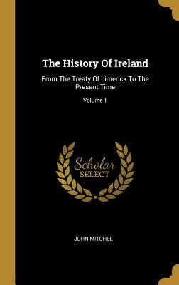 Download The History Of Ireland: From The Treaty Of Limerick To The Present Time; Volume 1 - John Mitchel | PDF