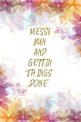 Read Online Messy Bun And Gettin Things Done: Lined Journal - Flower Lined Diary, Planner, Gratitude, Writing, Travel, Goal, Pregnancy, Fitness, Prayer, Diet, Weight Loss, Food, Grateful, Depression, Habit Bullet Notebook - 6x9 120 pages -  | PDF