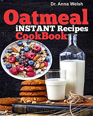 Read Oatmeal Instant Recipes Cookbook: Delicious recipes for healthy breakfasts, snacks and drinks using oatmeal - Dr. Anna Welsh | PDF