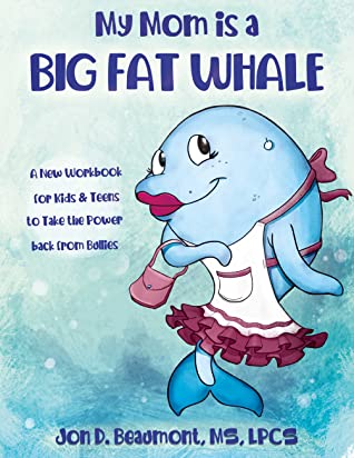 Full Download My Mom is a Big Fat Whale: A New Workbook for Kids Teens to Take the Power Back from Bullies - Jon D. Beaumont | ePub
