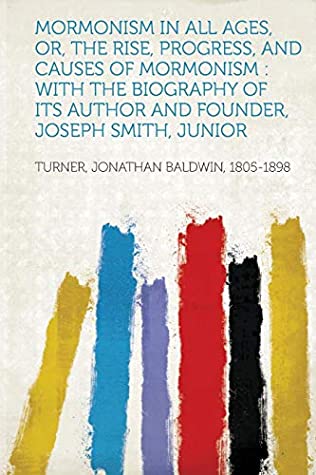 Read Online Mormonism in All Ages, Or, the Rise, Progress, and Causes of Mormonism: With the Biography of Its Author and Founder, Joseph Smith, Junior - Turner Jonathan Baldwin 1805-1898 | PDF