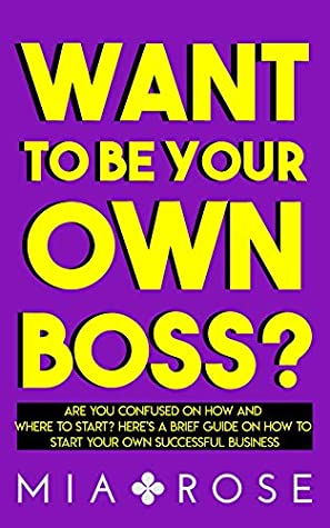 Read Online Want To Be Your Own Boss?: Are You Confused on How and Where to Start as an Entrepreneur? Here’s a Brief Guide on How to Start Your Own Successful Business - Mia Rose file in PDF