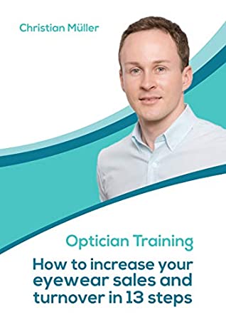 Full Download OPTICIAN TRAINING: How to increase your eyewear sales & turnover in 13 steps - Christian Mueller | PDF
